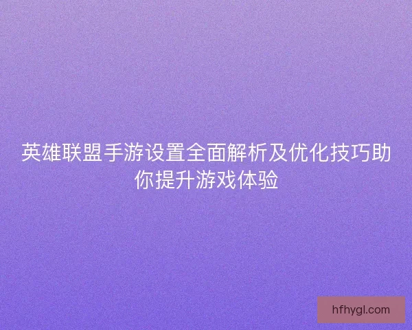 英雄联盟手游设置全面解析及优化技巧助你提升游戏体验
