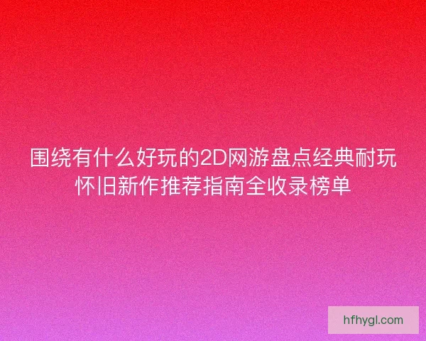 围绕有什么好玩的2D网游盘点经典耐玩怀旧新作推荐指南全收录榜单