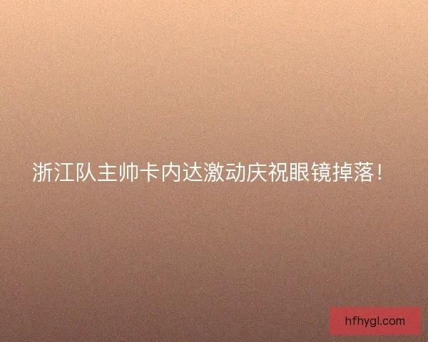 浙江队主帅卡内达激动庆祝眼镜掉落！