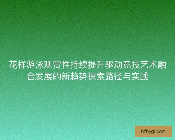 花样游泳观赏性持续提升驱动竞技艺术融合发展的新趋势探索路径与实践